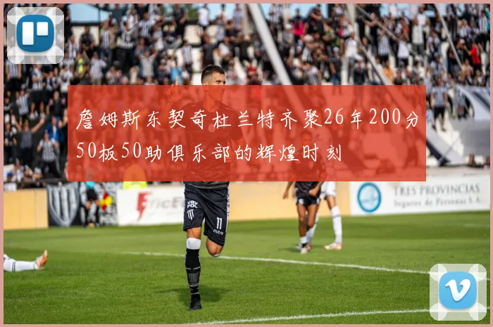 詹姆斯东契奇杜兰特齐聚26年200分50板50助俱乐部的辉煌时刻