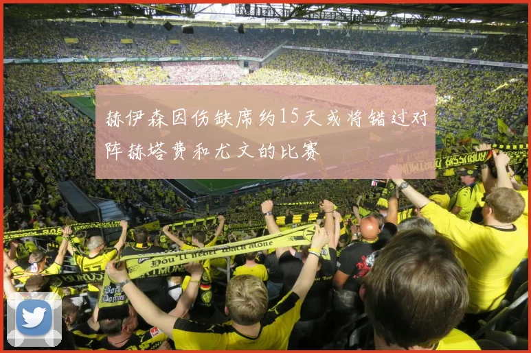 赫伊森因伤缺席约15天或将错过对阵赫塔费和尤文的比赛