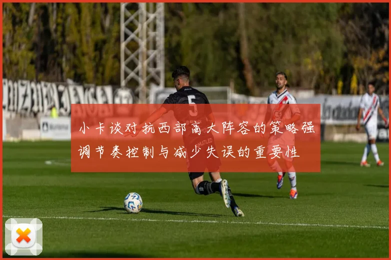 小卡谈对抗西部高大阵容的策略强调节奏控制与减少失误的重要性
