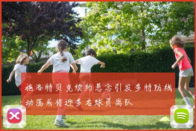施洛特贝克续约悬念引发多特防线动荡或将迎多名球员离队