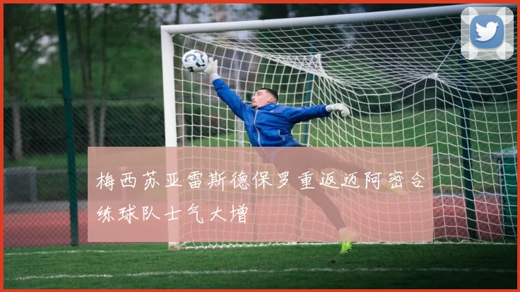 梅西苏亚雷斯德保罗重返迈阿密合练球队士气大增