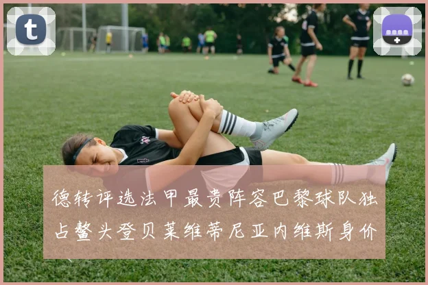 德转评选法甲最贵阵容巴黎球队独占鳌头登贝莱维蒂尼亚内维斯身价破亿