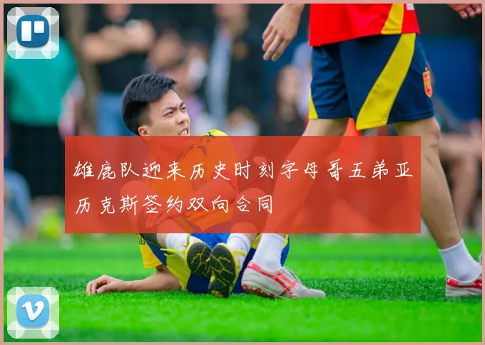 雄鹿队迎来历史时刻字母哥五弟亚历克斯签约双向合同