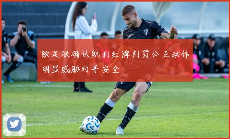欧足联确认凯利红牌判罚公正动作明显威胁对手安全