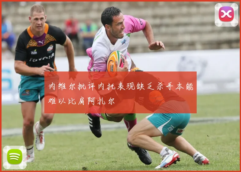 内维尔批评内托表现缺乏杀手本能难以比肩阿扎尔