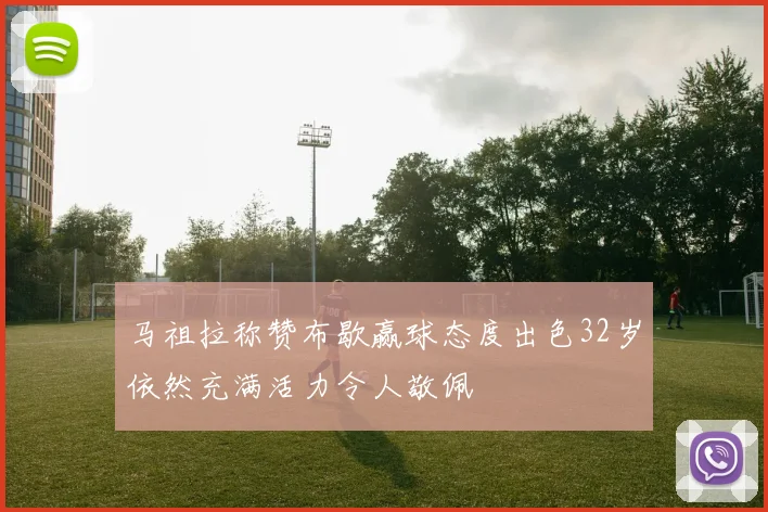 马祖拉称赞布歇赢球态度出色32岁依然充满活力令人敬佩
