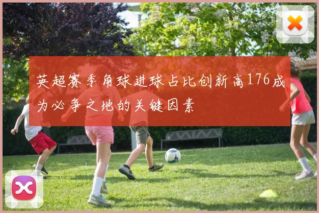 英超赛季角球进球占比创新高176成为必争之地的关键因素