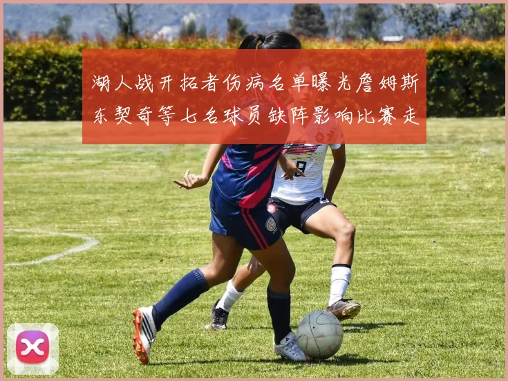 湖人战开拓者伤病名单曝光詹姆斯东契奇等七名球员缺阵影响比赛走势