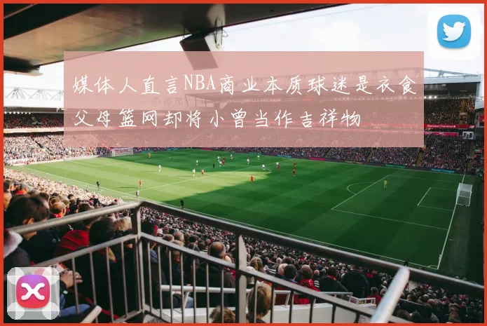 媒体人直言NBA商业本质球迷是衣食父母篮网却将小曾当作吉祥物