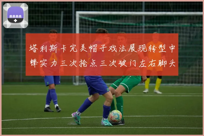 塔利斯卡完美帽子戏法展现转型中锋实力三次抢点三次破门左右脚头球俱佳