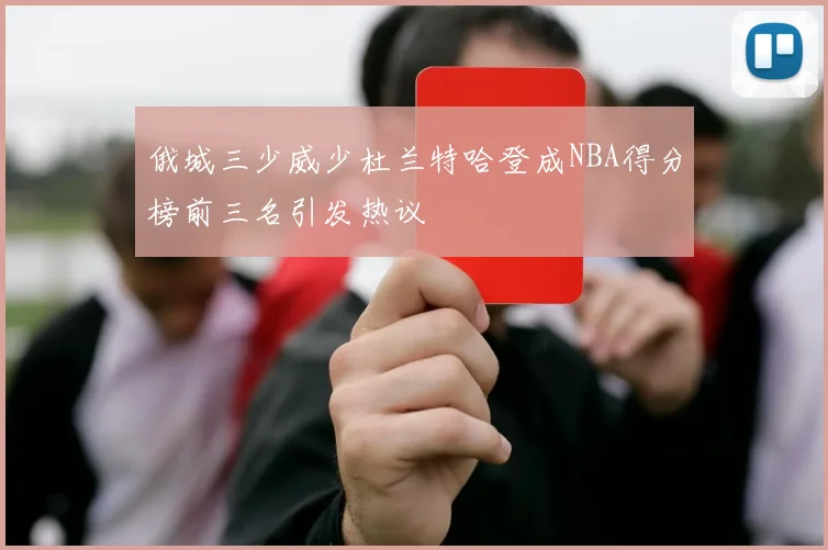 俄城三少威少杜兰特哈登成NBA得分榜前三名引发热议