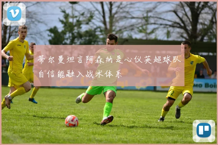 蒂尔曼坦言阿森纳是心仪英超球队自信能融入战术体系