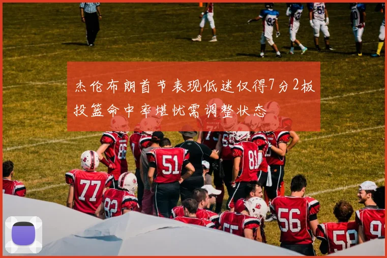 杰伦布朗首节表现低迷仅得7分2板投篮命中率堪忧需调整状态