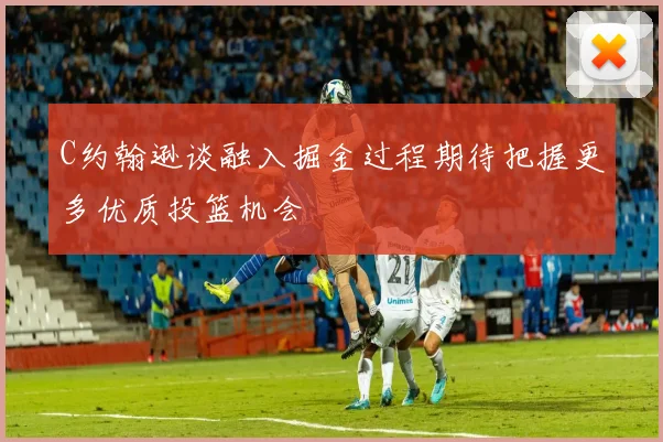 C约翰逊谈融入掘金过程期待把握更多优质投篮机会