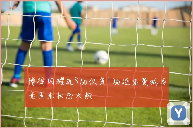 博德闪耀近8场仅负1场连克曼城马竞国米状态火热