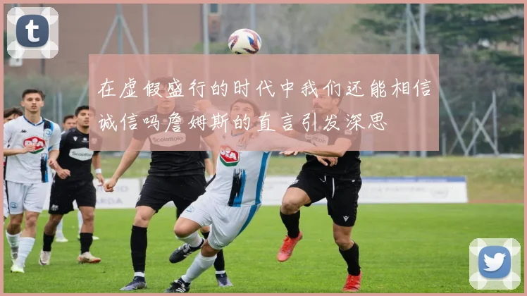 在虚假盛行的时代中我们还能相信诚信吗詹姆斯的直言引发深思