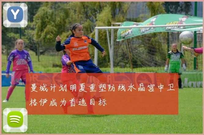 曼城计划明夏重塑防线水晶宫中卫格伊成为首选目标