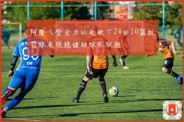 阿隆戈登全力以赴砍下24分10篮板罚球表现稳健助球队取胜