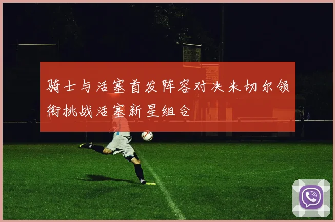 骑士与活塞首发阵容对决米切尔领衔挑战活塞新星组合