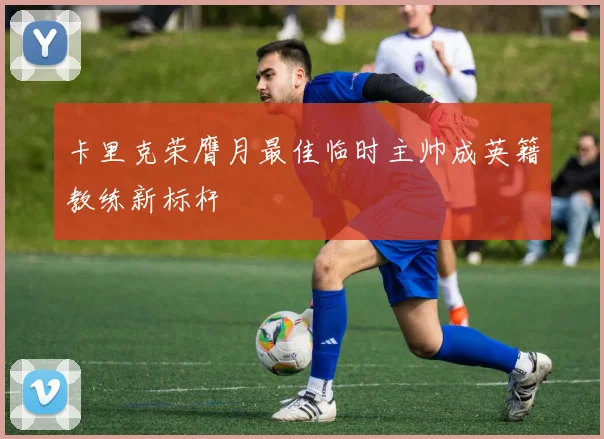 卡里克荣膺月最佳临时主帅成英籍教练新标杆
