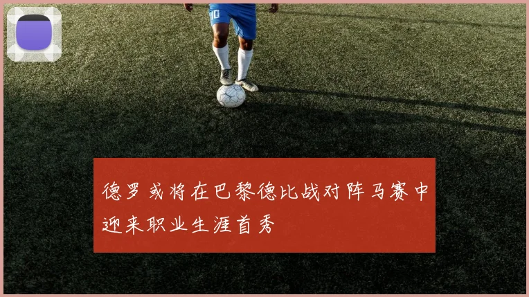 德罗或将在巴黎德比战对阵马赛中迎来职业生涯首秀