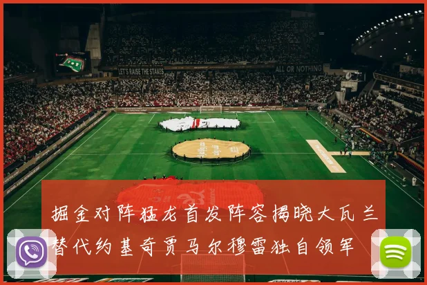 掘金对阵猛龙首发阵容揭晓大瓦兰替代约基奇贾马尔穆雷独自领军