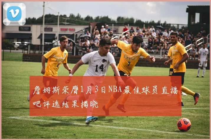 詹姆斯荣膺1月3日NBA最佳球员直播吧评选结果揭晓