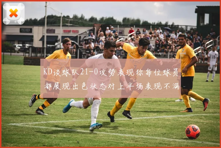 KD谈球队21-0攻势表现称每位球员都展现出色状态对上半场表现不满