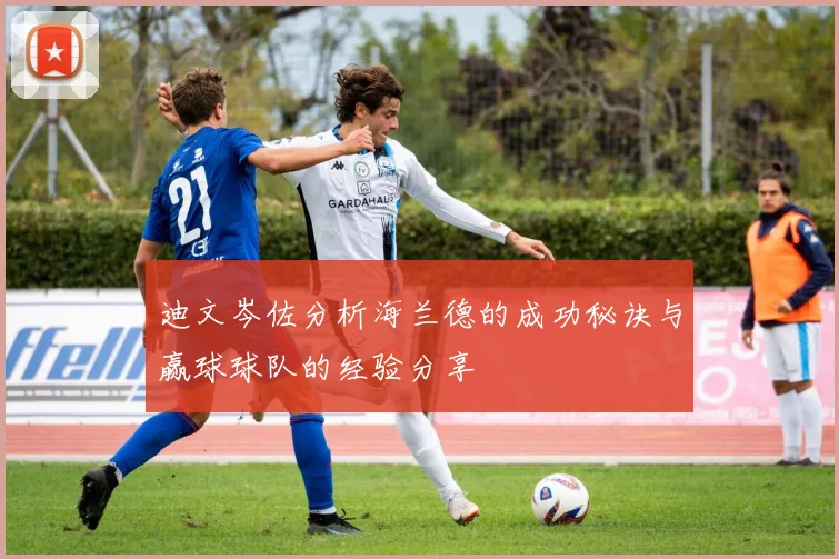 迪文岑佐分析海兰德的成功秘诀与赢球球队的经验分享