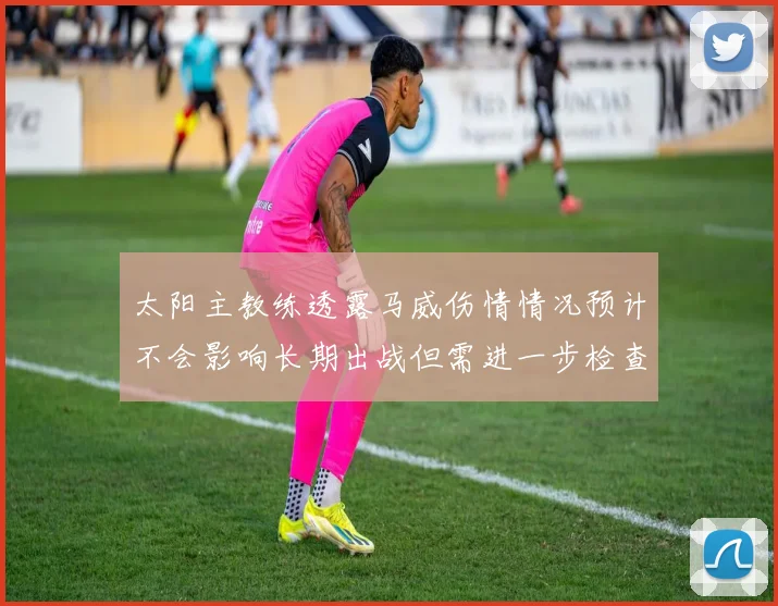 太阳主教练透露马威伤情情况预计不会影响长期出战但需进一步检查确认