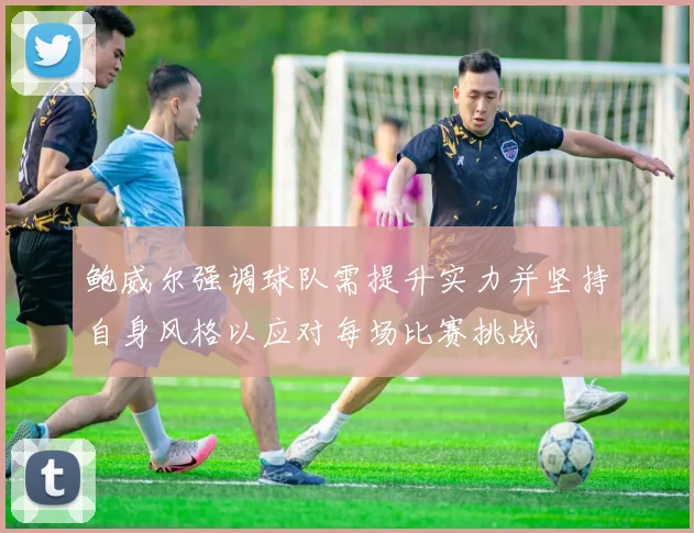 鲍威尔强调球队需提升实力并坚持自身风格以应对每场比赛挑战