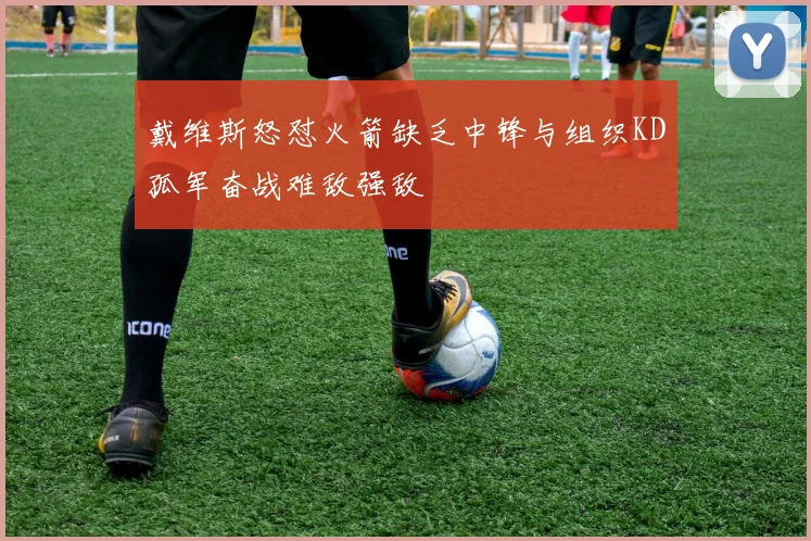 戴维斯怒怼火箭缺乏中锋与组织KD孤军奋战难敌强敌