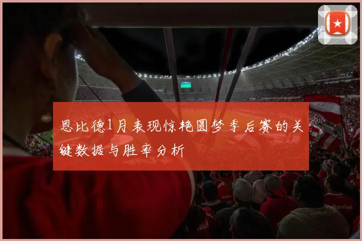 恩比德1月表现惊艳圆梦季后赛的关键数据与胜率分析