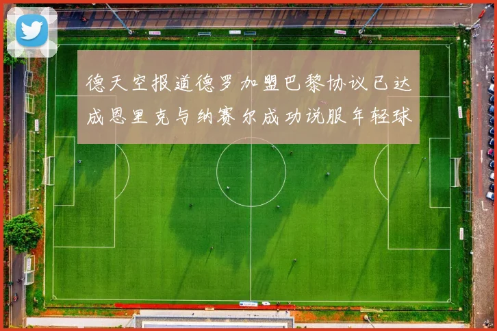 德天空报道德罗加盟巴黎协议已达成恩里克与纳赛尔成功说服年轻球员