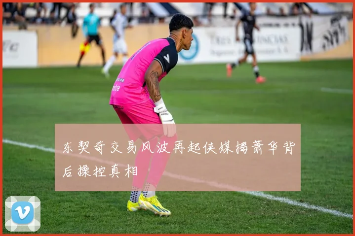 东契奇交易风波再起侠媒揭萧华背后操控真相