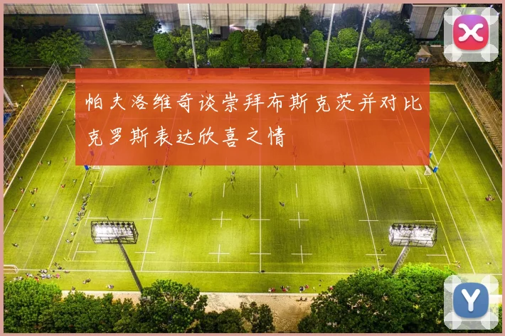 帕夫洛维奇谈崇拜布斯克茨并对比克罗斯表达欣喜之情