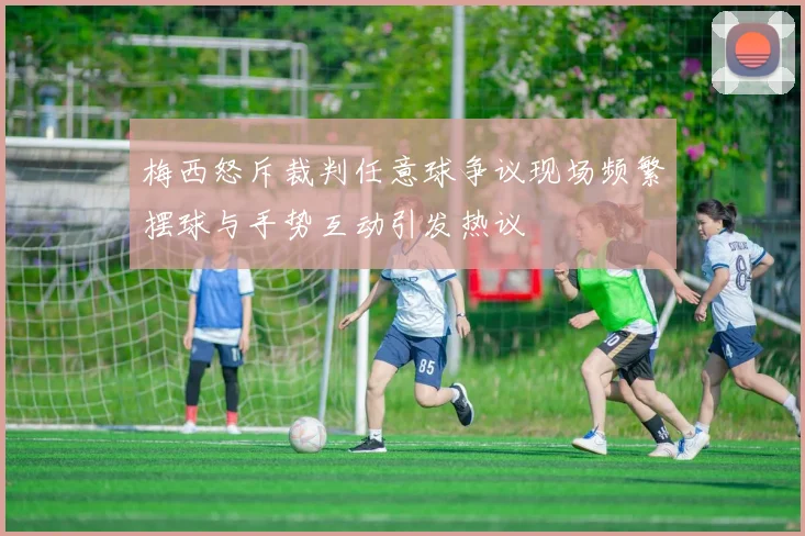 梅西怒斥裁判任意球争议现场频繁摆球与手势互动引发热议