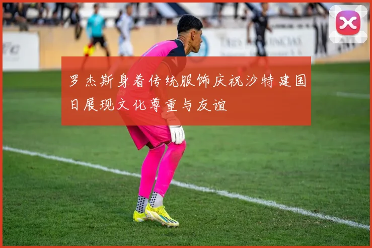 罗杰斯身着传统服饰庆祝沙特建国日展现文化尊重与友谊