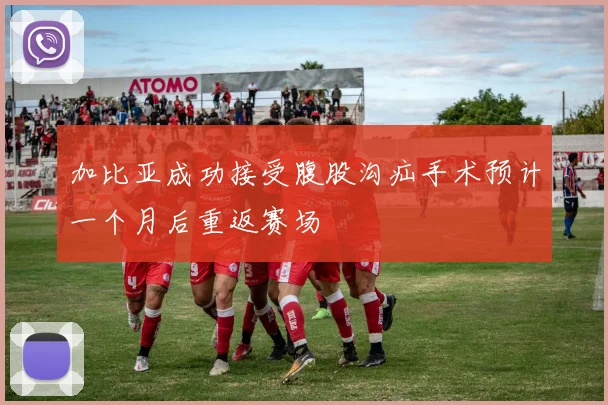 加比亚成功接受腹股沟疝手术预计一个月后重返赛场