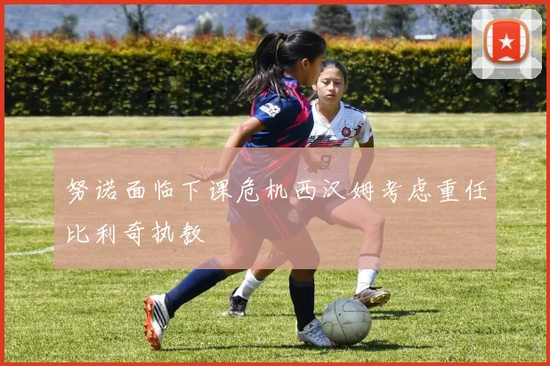 努诺面临下课危机西汉姆考虑重任比利奇执教