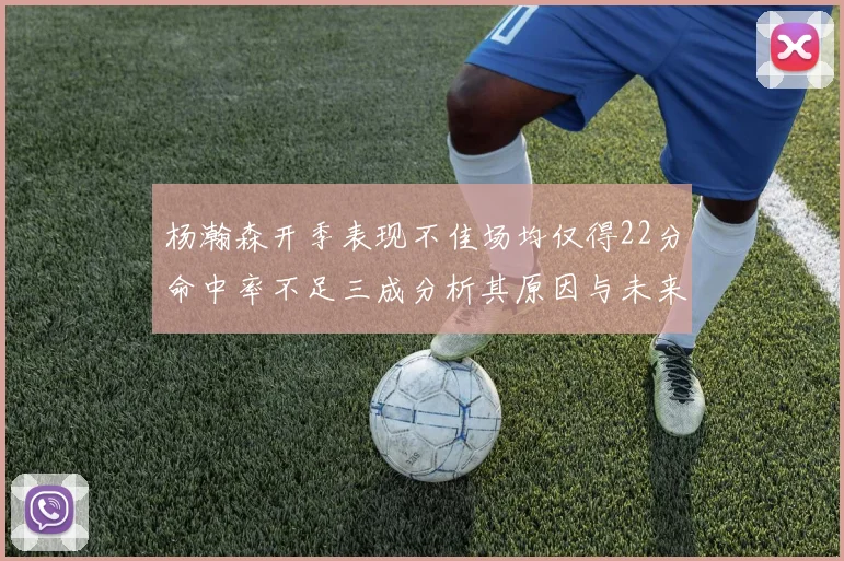 杨瀚森开季表现不佳场均仅得22分命中率不足三成分析其原因与未来发展潜力