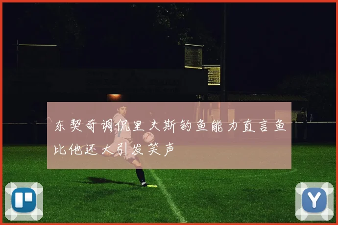 东契奇调侃里夫斯钓鱼能力直言鱼比他还大引发笑声