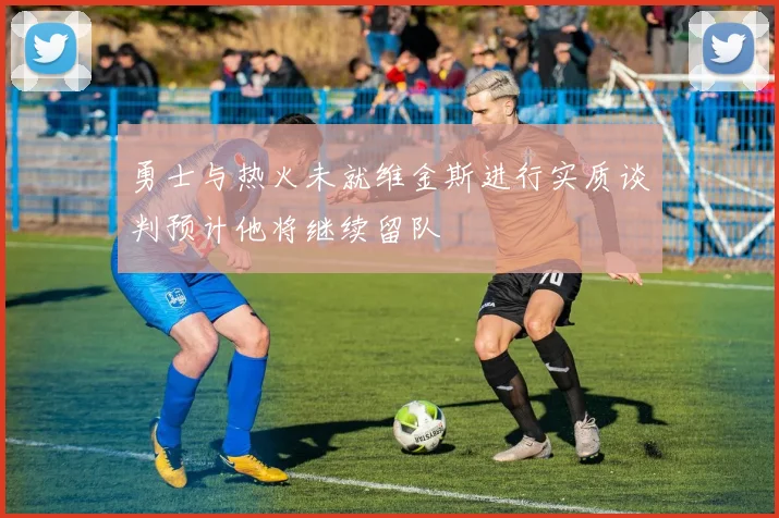 勇士与热火未就维金斯进行实质谈判预计他将继续留队