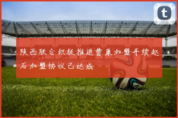 陕西联合积极推进曹康加盟手续赵石加盟协议已达成