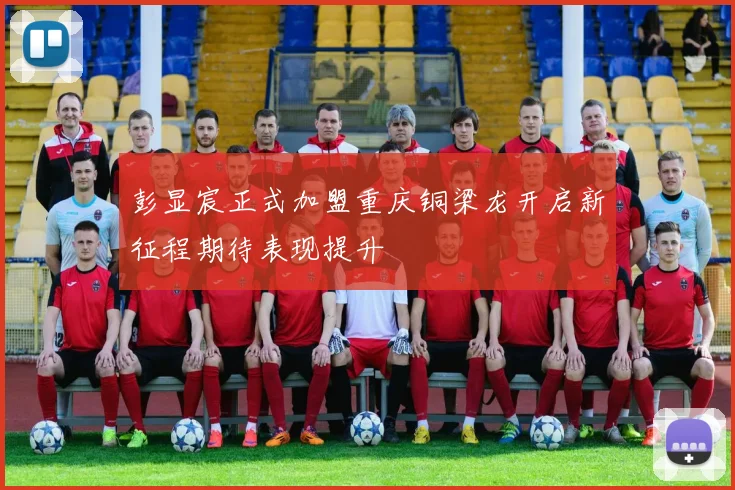 彭显宸正式加盟重庆铜梁龙开启新征程期待表现提升