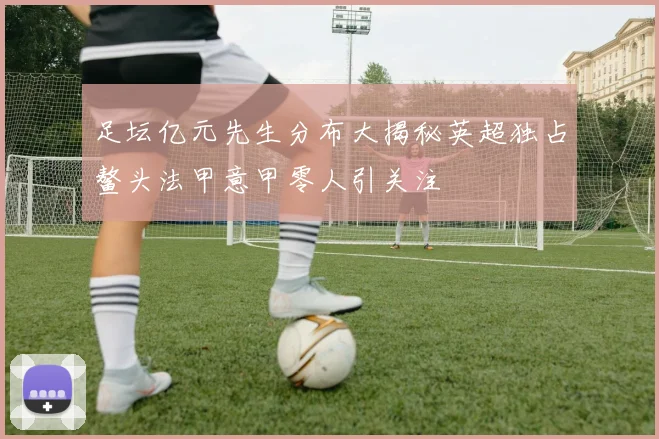 足坛亿元先生分布大揭秘英超独占鳌头法甲意甲零人引关注